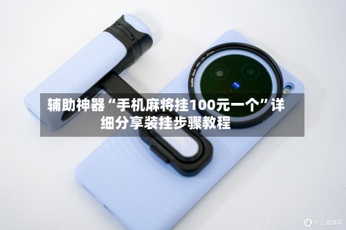 辅助神器“手机麻将挂100元一个”详细分享装挂步骤教程
