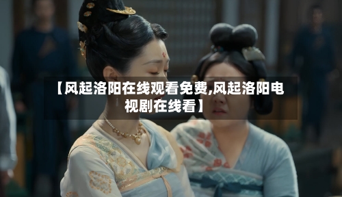 【风起洛阳在线观看免费,风起洛阳电视剧在线看】