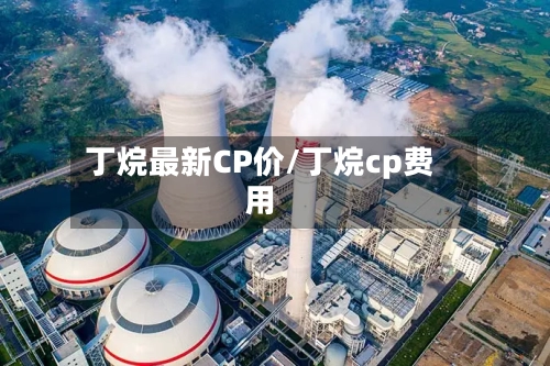 丁烷最新CP价/丁烷cp费用-第2张图片