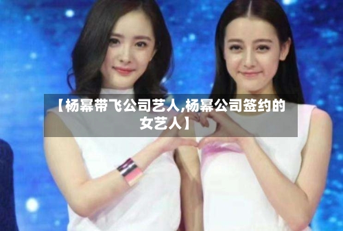 【杨幂带飞公司艺人,杨幂公司签约的女艺人】