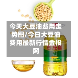 今天大豆油费用走势图/今日大豆油费用最新行情金投网