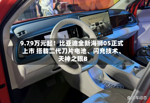 9.79万元起！比亚迪全新海狮05正式上市 搭载二代刀片电池、闪充技术、天神之眼B