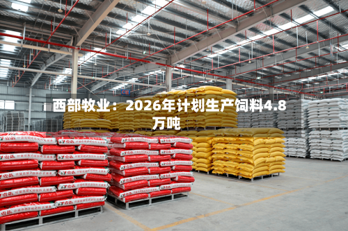 西部牧业：2026年计划生产饲料4.8万吨-第3张图片