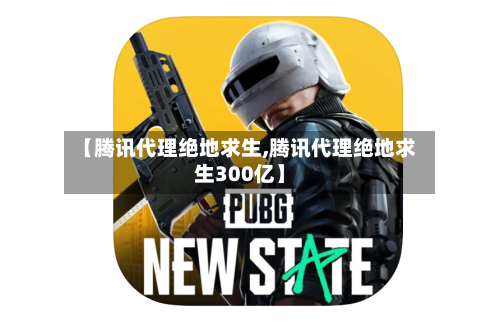 【腾讯代理绝地求生,腾讯代理绝地求生300亿】-第2张图片