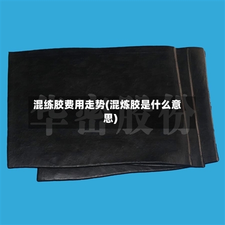 混练胶费用走势(混炼胶是什么意思)-第3张图片
