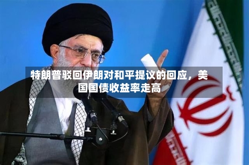 特朗普驳回伊朗对和平提议的回应，美国国债收益率走高