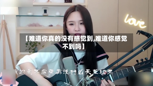 【难道你真的没有感觉到,难道你感觉不到吗】-第2张图片