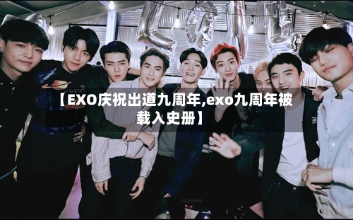 【EXO庆祝出道九周年,exo九周年被载入史册】