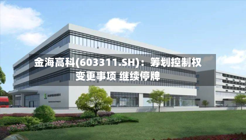 金海高科(603311.SH)：筹划控制权变更事项 继续停牌