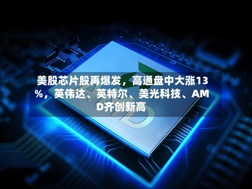 美股芯片股再爆发,高通盘中大涨13%,英伟达、英特尔、美光科技、AMD齐创新高