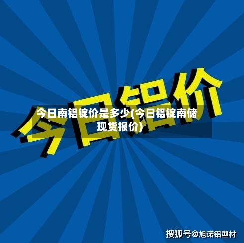今日南铝锭价是多少(今日铝锭南储现货报价)