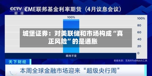 城堡证券：对美联储和市场构成“真正风险	”的是通胀-第3张图片
