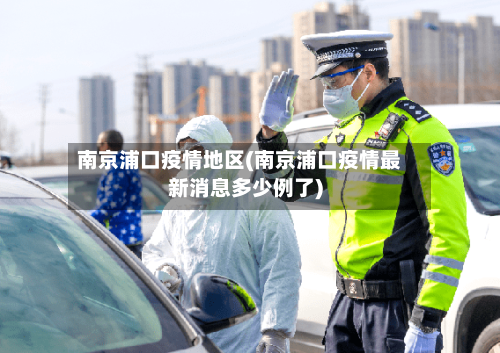 南京浦口疫情地区(南京浦口疫情最新消息多少例了)