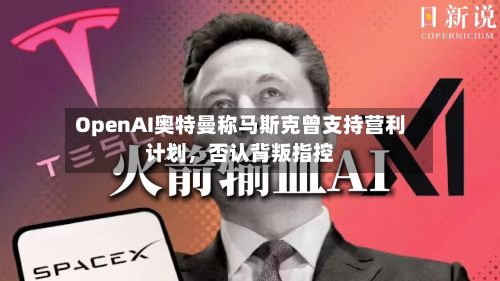 OpenAI奥特曼称马斯克曾支持营利计划,否认背叛指控