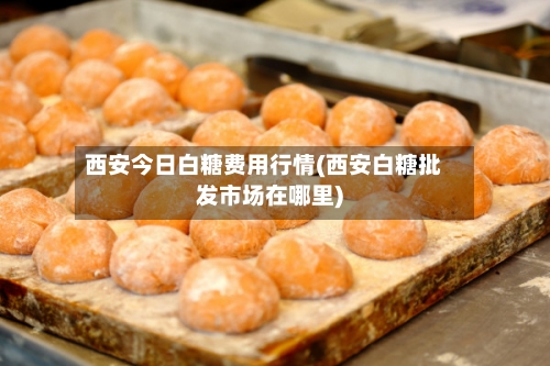 西安今日白糖费用行情(西安白糖批发市场在哪里)-第2张图片