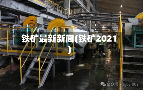 铁矿最新新闻(铁矿2021)-第2张图片
