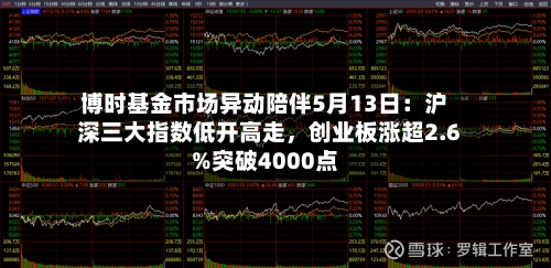 博时基金市场异动陪伴5月13日：沪深三大指数低开高走，创业板涨超2.6%突破4000点