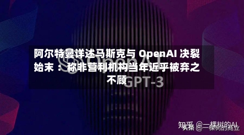 阿尔特曼详述马斯克与 OpenAI 决裂始末 :称非营利机构当年近乎被弃之不顾
