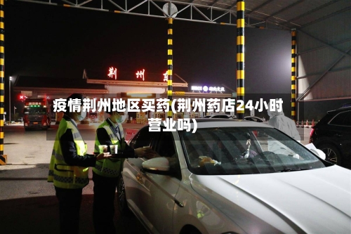 疫情荆州地区买药(荆州药店24小时营业吗)
