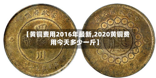 【黄铜费用2016年最新,2020黄铜费用今天多少一斤】