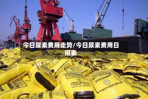 今日尿素费用走势/今日尿素费用日报表-第3张图片