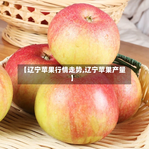 【辽宁苹果行情走势,辽宁苹果产量】-第2张图片