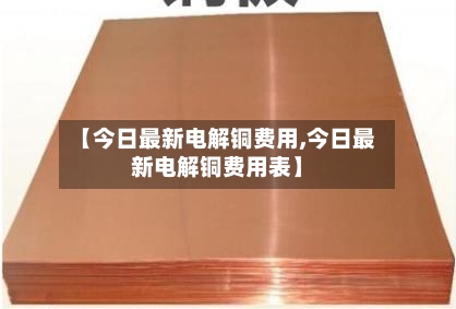 【今日最新电解铜费用,今日最新电解铜费用表】-第2张图片