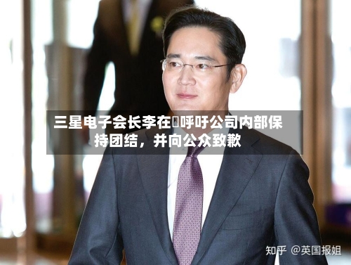 三星电子会长李在镕呼吁公司内部保持团结，并向公众致歉