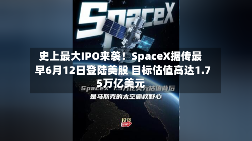 史上最大IPO来袭！SpaceX据传最早6月12日登陆美股 目标估值高达1.75万亿美元