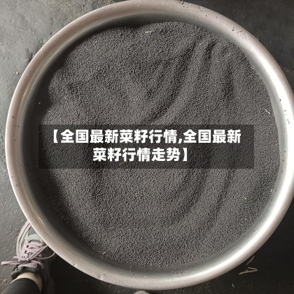 【全国最新菜籽行情,全国最新菜籽行情走势】