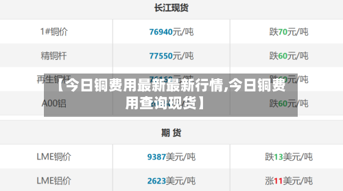 【今日铜费用最新最新行情,今日铜费用查询现货】