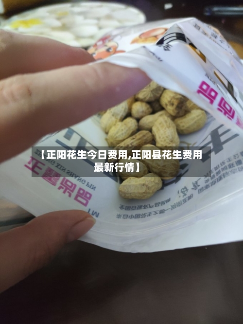 【正阳花生今日费用,正阳县花生费用最新行情】-第1张图片