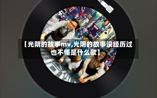 【光阴的故事mv,光阴的故事没经历过也不懂是什么歌】-第2张图片