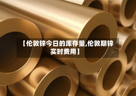 【伦敦锌今日的库存量,伦敦期锌实时费用】