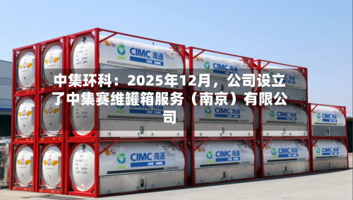 中集环科：2025年12月，公司设立了中集赛维罐箱服务（南京）有限公司-第3张图片