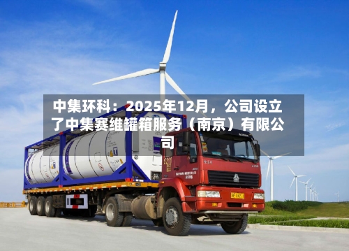 中集环科：2025年12月，公司设立了中集赛维罐箱服务（南京）有限公司-第2张图片
