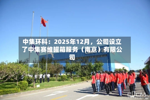 中集环科：2025年12月，公司设立了中集赛维罐箱服务（南京）有限公司