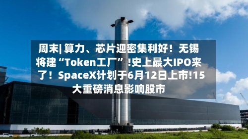 周末| 算力、芯片迎密集利好！无锡将建“Token工厂” !史上最大IPO来了！SpaceX计划于6月12日上市!15大重磅消息影响股市