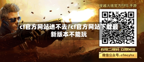 cf官方网站进不去/cf官方网站下载最新版本不能玩