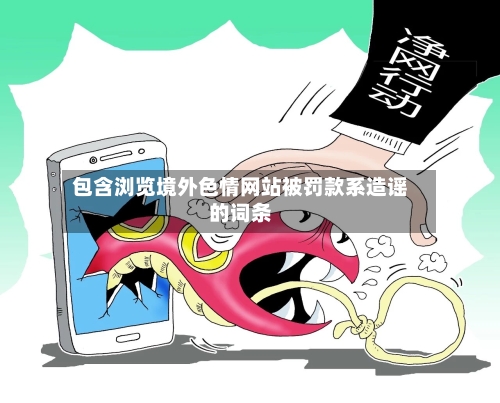 包含浏览境外色情网站被罚款系造谣的词条
