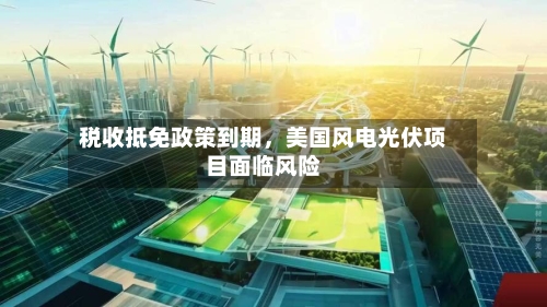 税收抵免政策到期，美国风电光伏项目面临风险-第2张图片