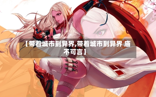 【带着城市到异界,带着城市到异界 庙不可言】-第2张图片