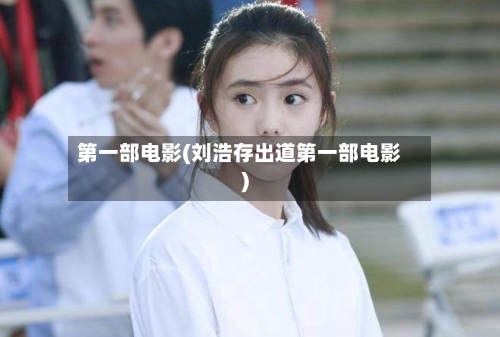 第一部电影(刘浩存出道第一部电影)