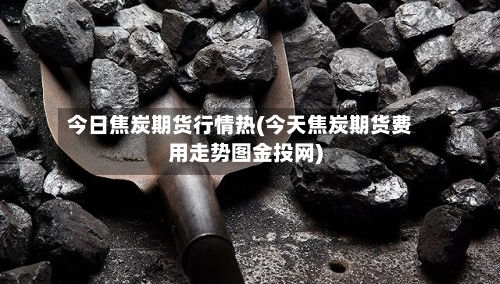 今日焦炭期货行情热(今天焦炭期货费用走势图金投网)