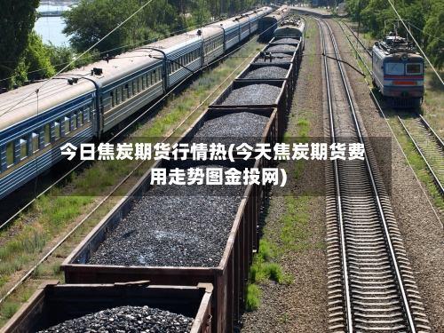 今日焦炭期货行情热(今天焦炭期货费用走势图金投网)-第3张图片