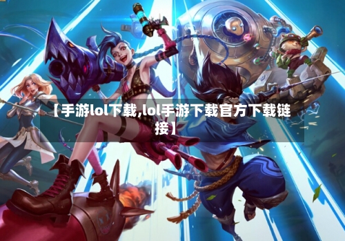 【手游lol下载,lol手游下载官方下载链接】-第2张图片