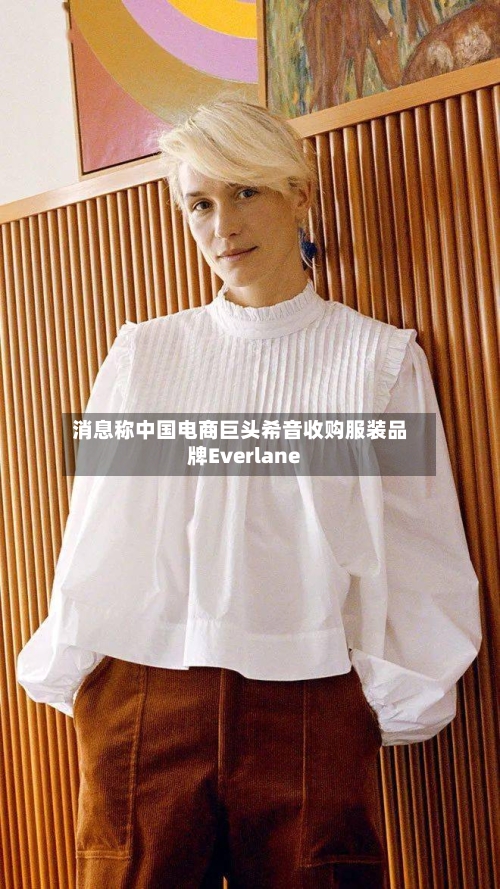 消息称中国电商巨头希音收购服装品牌Everlane
