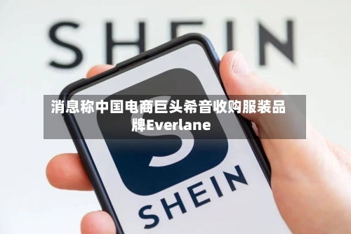 消息称中国电商巨头希音收购服装品牌Everlane-第2张图片