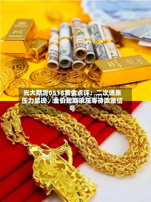 光大期货0518黄金点评：二次通胀压力显现，金价短期承压等待政策信号-第2张图片