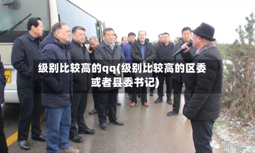 级别比较高的qq(级别比较高的区委或者县委书记)